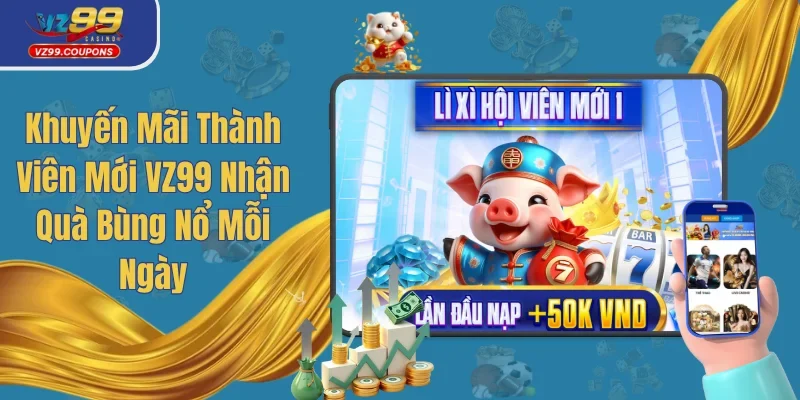 Khuyến Mãi Thành Viên Mới VZ99 Nhận Quà Bùng Nổ Mỗi Ngày