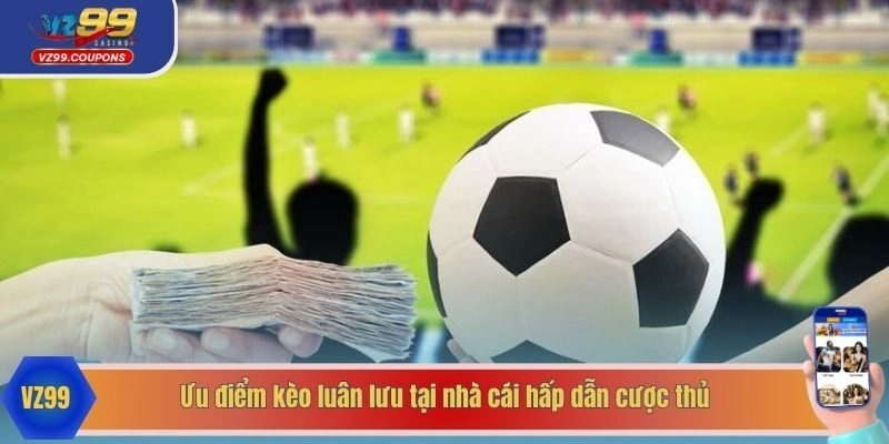 Ưu điểm kèo luân lưu tại nhà cái hấp dẫn cược thủ