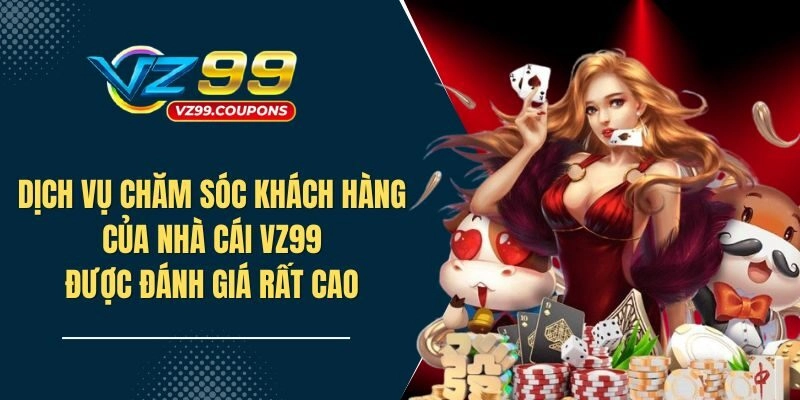 Dịch vụ chăm sóc khách hàng của nhà cái VZ99 được đánh giá rất cao