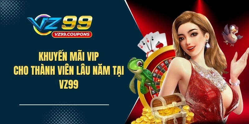 Khuyến mãi VIP hấp dẫn chỉ dành cho thành viên lâu năm tại VZ99