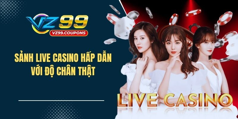 Sảnh Live Casino hấp dẫn người chơi với độ chân thật trong trải nghiệm