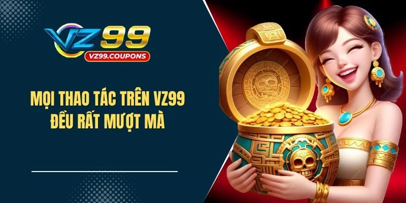 Mọi thao tác trên nền tảng VZ99 đều rất mượt mà, mang đến sự tiện lợi